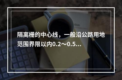 隔离栅的中心线，一般沿公路用地范围界限以内0.2～0.5m处