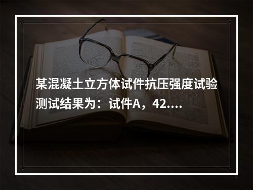 某混凝土立方体试件抗压强度试验测试结果为：试件A，42.6M