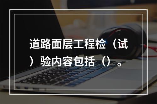 道路面层工程检（试）验内容包括（）。