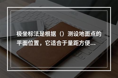 极坐标法是根据（）测设地面点的平面位置，它适合于量距方便，且