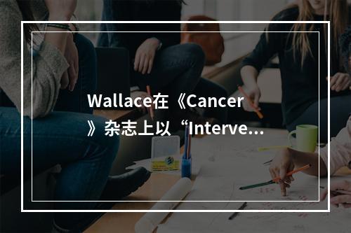 Wallace在《Cancer》杂志上以“Intervent