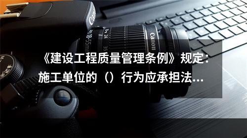 《建设工程质量管理条例》规定：施工单位的（）行为应承担法律责