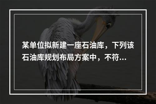 某单位拟新建一座石油库，下列该石油库规划布局方案中，不符合消