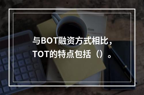 与BOT融资方式相比，TOT的特点包括（）。