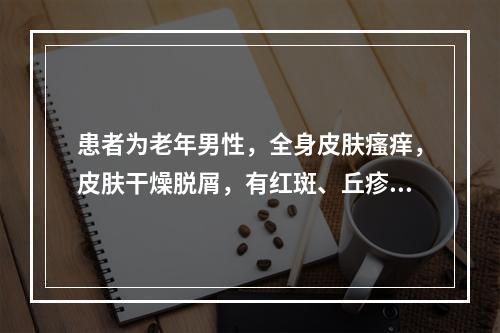 患者为老年男性，全身皮肤瘙痒，皮肤干燥脱屑，有红斑、丘疹、抓