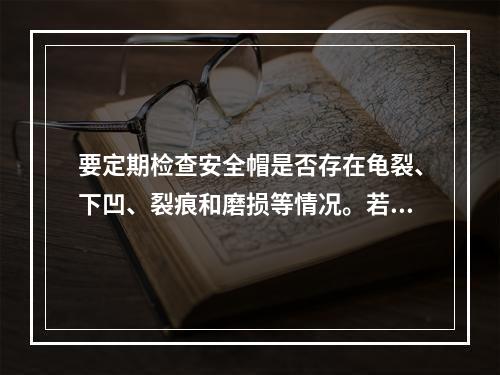 要定期检查安全帽是否存在龟裂、下凹、裂痕和磨损等情况。若发现