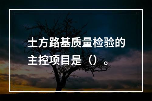 土方路基质量检验的主控项目是（）。