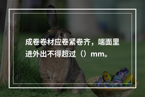 成卷卷材应卷紧卷齐，端面里进外出不得超过（）mm。