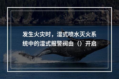 发生火灾时，湿式喷水灭火系统中的湿式报警阀由（）开启