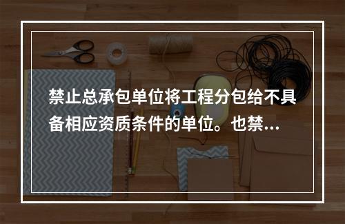 禁止总承包单位将工程分包给不具备相应资质条件的单位。也禁止分