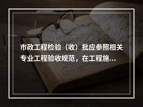 市政工程检验（收）批应参照相关专业工程验收规范，在工程施工前