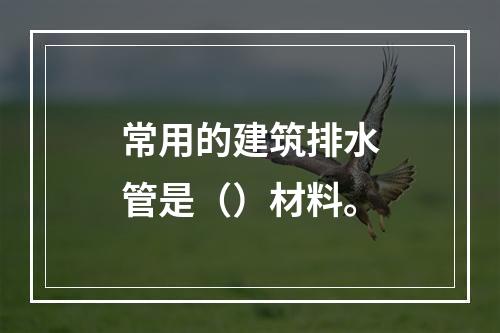 常用的建筑排水管是（）材料。