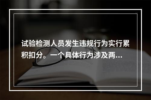 试验检测人员发生违规行为实行累积扣分。一个具体行为涉及两项以