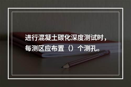 进行混凝土碳化深度测试时，每测区应布置（）个测孔。