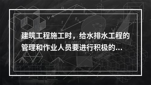 建筑工程施工时，给水排水工程的管理和作业人员要进行积极的配合