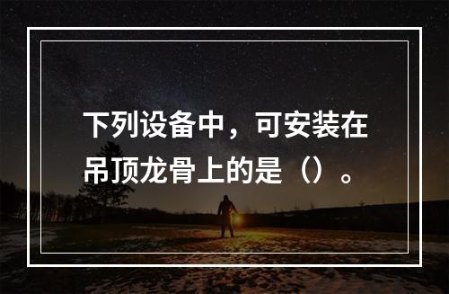 下列设备中，可安装在吊顶龙骨上的是（）。