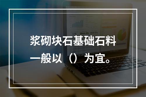 浆砌块石基础石料一般以（）为宜。