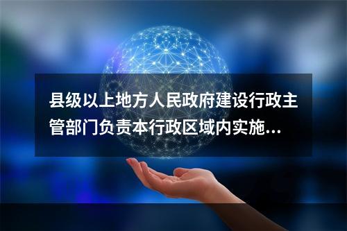 县级以上地方人民政府建设行政主管部门负责本行政区域内实施工程