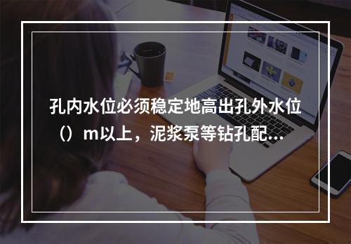 孔内水位必须稳定地高出孔外水位（）m以上，泥浆泵等钻孔配套设