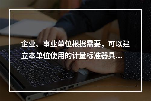 企业、事业单位根据需要，可以建立本单位使用的计量标准器具，其