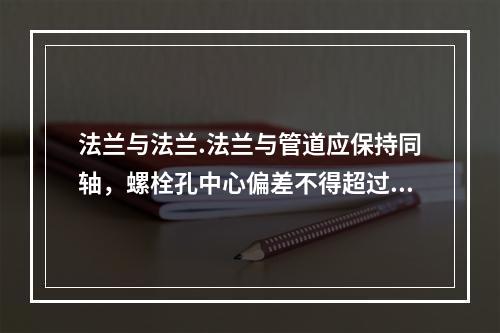 法兰与法兰.法兰与管道应保持同轴，螺栓孔中心偏差不得超过孔径