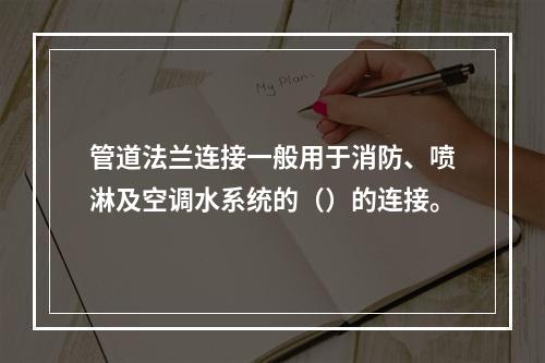 管道法兰连接一般用于消防、喷淋及空调水系统的（）的连接。