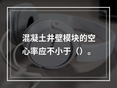 混凝土井壁模块的空心率应不小于（）。