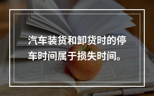 汽车装货和卸货时的停车时间属于损失时间。