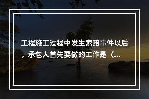 工程施工过程中发生索赔事件以后，承包人首先要做的工作是（　