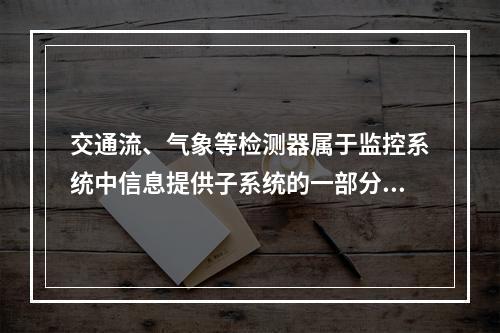 交通流、气象等检测器属于监控系统中信息提供子系统的一部分。