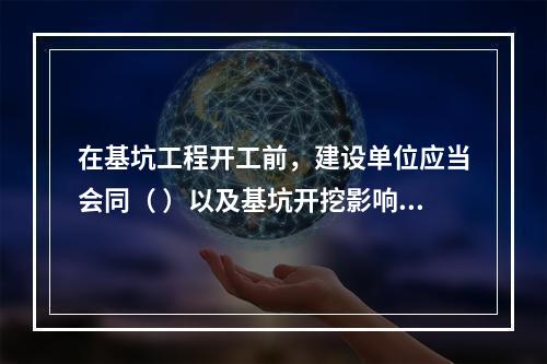 在基坑工程开工前，建设单位应当会同（ ）以及基坑开挖影响范围