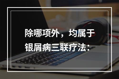 除哪项外，均属于银屑病三联疗法：