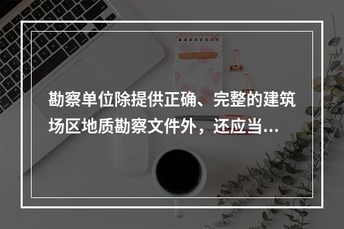 勘察单位除提供正确、完整的建筑场区地质勘察文件外，还应当提供