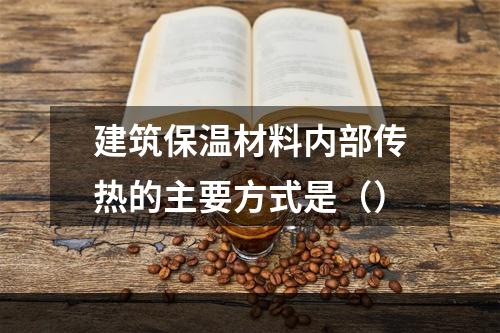 建筑保温材料内部传热的主要方式是（）