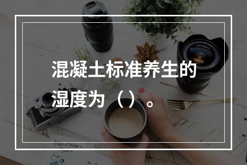 混凝土标准养生的湿度为（ ）。