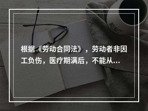 根据《劳动合同法》，劳动者非因工负伤，医疗期满后，不能从事原