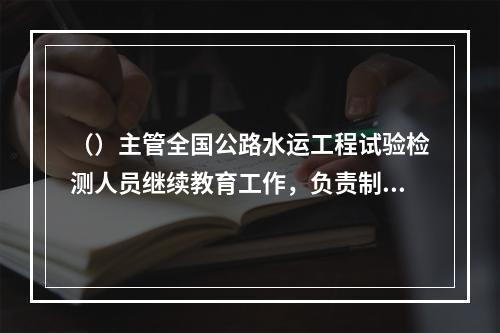 （）主管全国公路水运工程试验检测人员继续教育工作，负责制定继