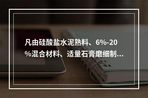 凡由硅酸盐水泥熟料、6%-20%混合材料、适量石膏磨细制成的