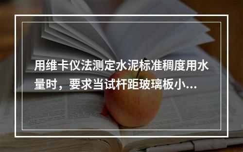 用维卡仪法测定水泥标准稠度用水量时，要求当试杆距玻璃板小于7