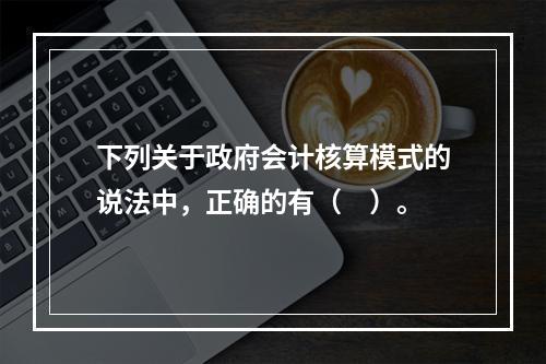 下列关于政府会计核算模式的说法中，正确的有（　）。