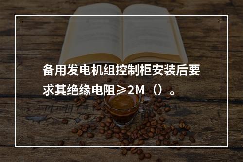 备用发电机组控制柜安装后要求其绝缘电阻≥2M（）。