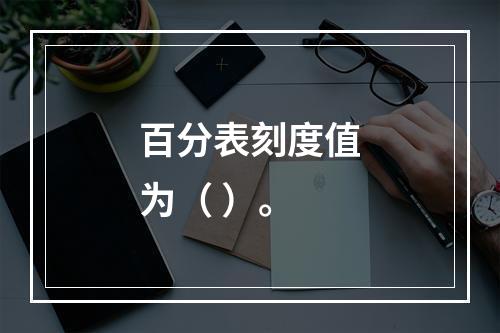 百分表刻度值为（ ）。