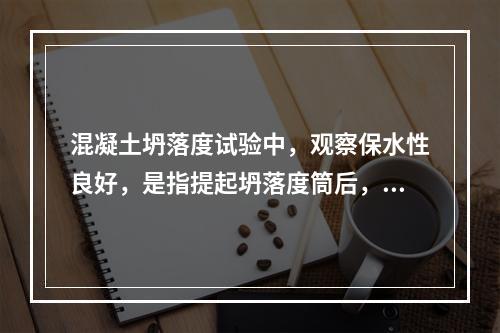 混凝土坍落度试验中，观察保水性良好，是指提起坍落度筒后，有少