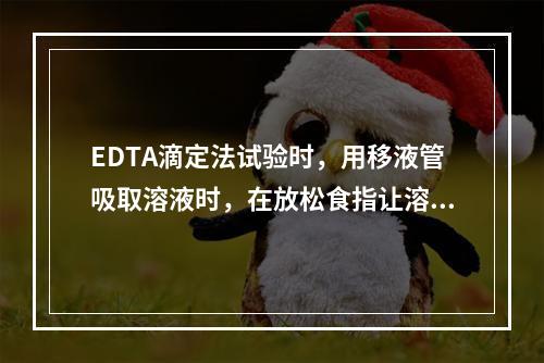 EDTA滴定法试验时，用移液管吸取溶液时，在放松食指让溶液自