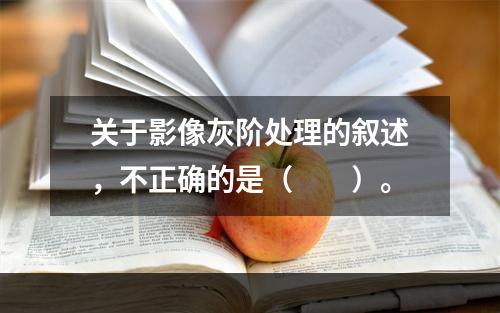 关于影像灰阶处理的叙述，不正确的是（　　）。