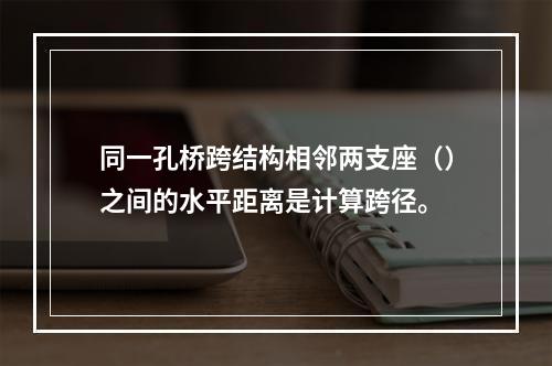 同一孔桥跨结构相邻两支座（）之间的水平距离是计算跨径。