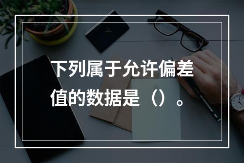 下列属于允许偏差值的数据是（）。