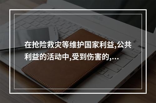 在抢险救灾等维护国家利益,公共利益的活动中,受到伤害的,应视