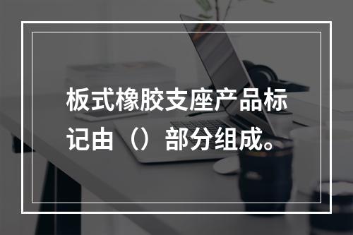 板式橡胶支座产品标记由（）部分组成。