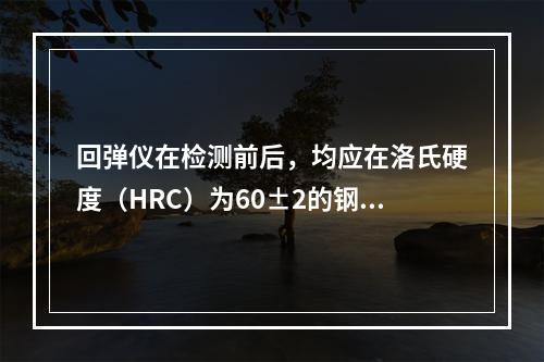 回弹仪在检测前后，均应在洛氏硬度（HRC）为60±2的钢砧上